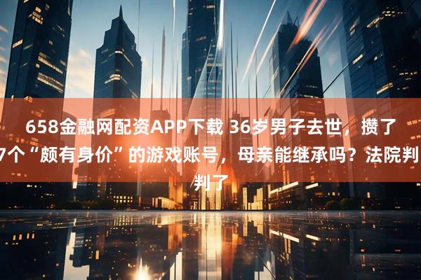 658金融网配资APP下载 36岁男子去世，攒了87个“颇有身价”的游戏账号，母亲能继承吗？法院判了