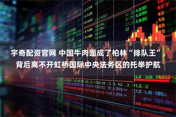 宇奇配资官网 中国牛肉面成了柏林“排队王”，背后离不开虹桥国际中央法务区的托举护航