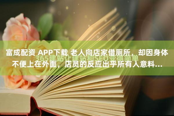富成配资 APP下载 老人向店家借厕所，却因身体不便上在外面，店员的反应出乎所有人意料...