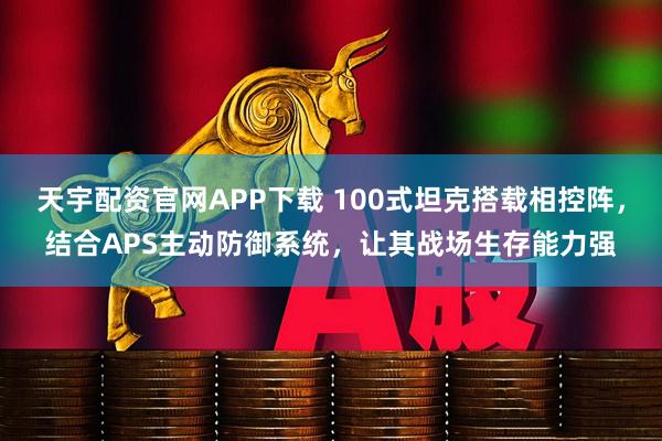 天宇配资官网APP下载 100式坦克搭载相控阵，结合APS主动防御系统，让其战场生存能力强