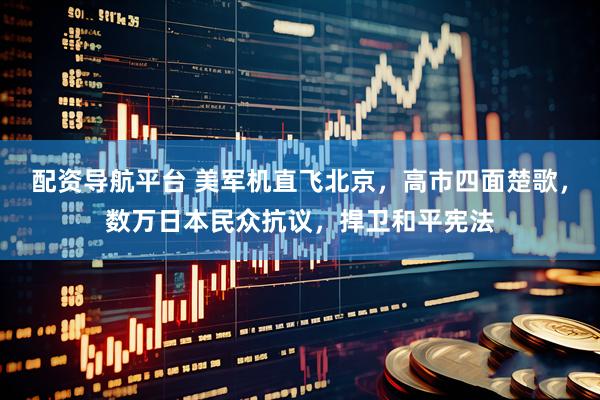 配资导航平台 美军机直飞北京，高市四面楚歌，数万日本民众抗议，捍卫和平宪法