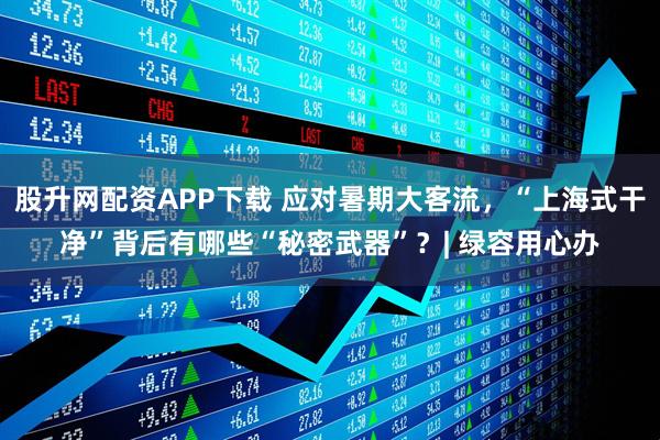 股升网配资APP下载 应对暑期大客流，“上海式干净”背后有哪些“秘密武器”？| 绿容用心办