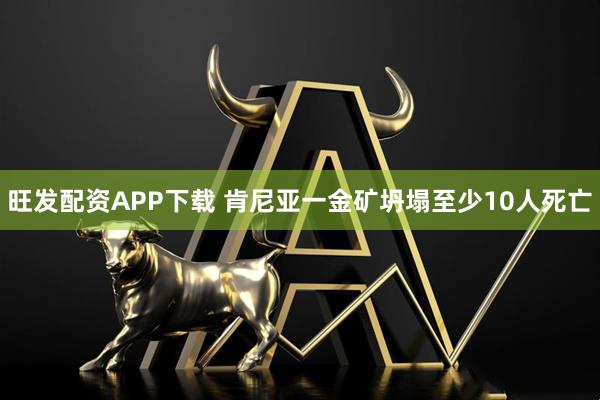 旺发配资APP下载 肯尼亚一金矿坍塌至少10人死亡
