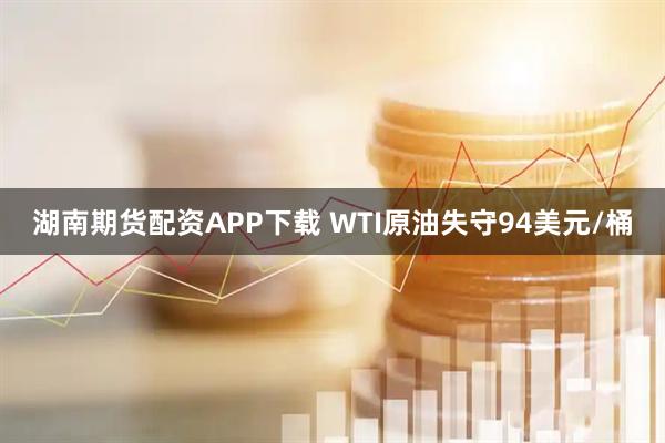 湖南期货配资APP下载 WTI原油失守94美元/桶