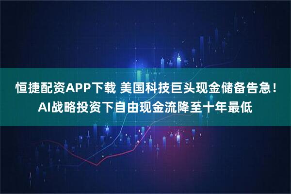 恒捷配资APP下载 美国科技巨头现金储备告急！AI战略投资下自由现金流降至十年最低