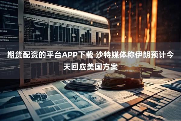 期货配资的平台APP下载 沙特媒体称伊朗预计今天回应美国方案