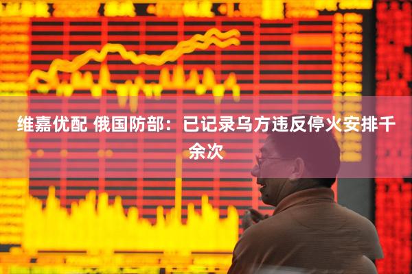 维嘉优配 俄国防部：已记录乌方违反停火安排千余次