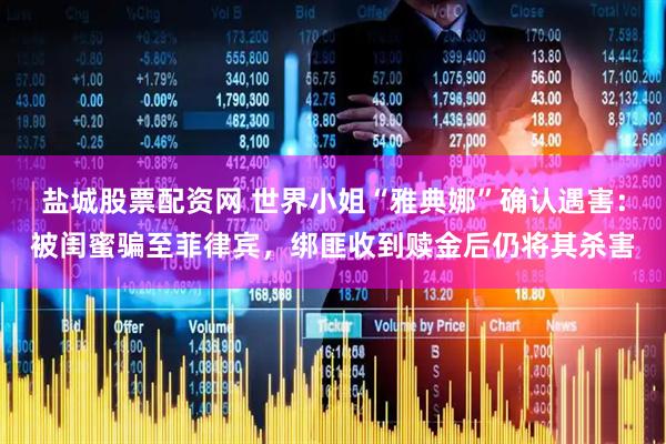 盐城股票配资网 世界小姐“雅典娜”确认遇害：被闺蜜骗至菲律宾，绑匪收到赎金后仍将其杀害