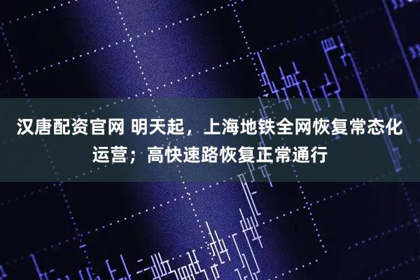 汉唐配资官网 明天起，上海地铁全网恢复常态化运营；高快速路恢复正常通行