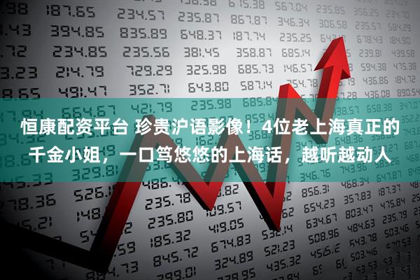 恒康配资平台 珍贵沪语影像！4位老上海真正的千金小姐，一口笃悠悠的上海话，越听越动人