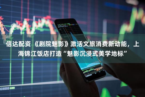 信达配资 《剧院魅影》激活文旅消费新动能，上海锦江饭店打造“魅影沉浸式美学地标”