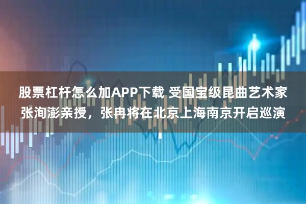 股票杠杆怎么加APP下载 受国宝级昆曲艺术家张洵澎亲授，张冉将在北京上海南京开启巡演