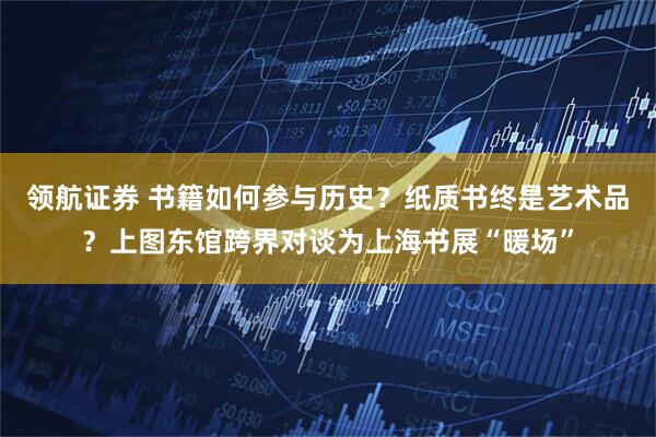 领航证券 书籍如何参与历史？纸质书终是艺术品？上图东馆跨界对谈为上海书展“暖场”