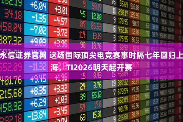 永信证券官网 这场国际顶尖电竞赛事时隔七年回归上海，TI2026明天起开赛
