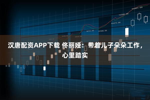 汉唐配资APP下载 佟丽娅：带着儿子朵朵工作，心里踏实