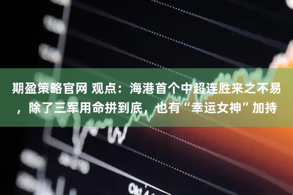 期盈策略官网 观点：海港首个中超连胜来之不易，除了三军用命拼到底，也有“幸运女神”加持