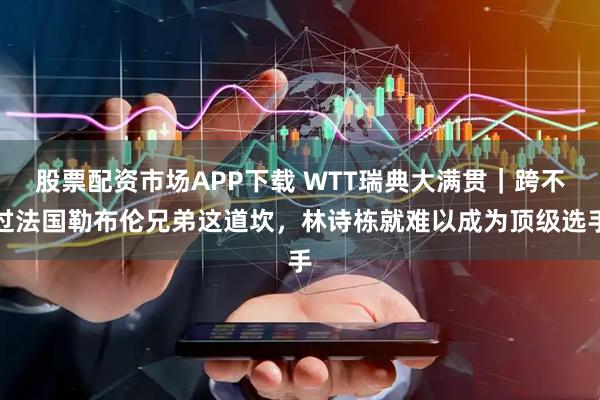 股票配资市场APP下载 WTT瑞典大满贯｜跨不过法国勒布伦兄弟这道坎，林诗栋就难以成为顶级选手