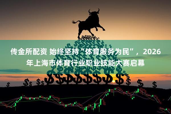 传金所配资 始终坚持“体育服务为民”，2026年上海市体育行业职业技能大赛启幕