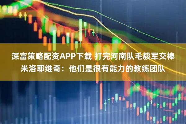 深富策略配资APP下载 打完河南队毛毅军交棒米洛耶维奇：他们是很有能力的教练团队