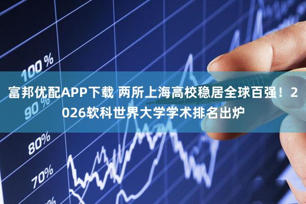 富邦优配APP下载 两所上海高校稳居全球百强！2026软科世界大学学术排名出炉
