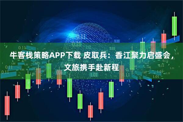 牛客栈策略APP下载 皮取兵：香江聚力启盛会，文旅携手赴新程