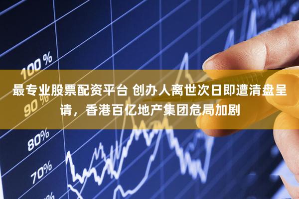 最专业股票配资平台 创办人离世次日即遭清盘呈请，香港百亿地产集团危局加剧