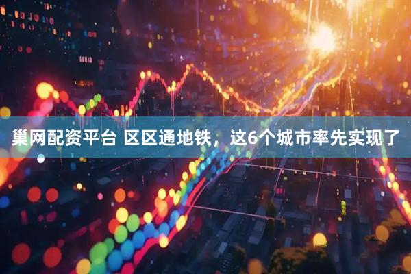 巢网配资平台 区区通地铁，这6个城市率先实现了