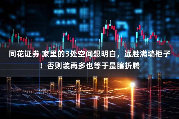 同花证券 家里的3处空间想明白，远胜满墙柜子！否则装再多也等于是瞎折腾