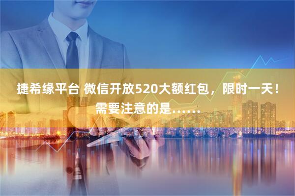 捷希缘平台 微信开放520大额红包，限时一天！需要注意的是……
