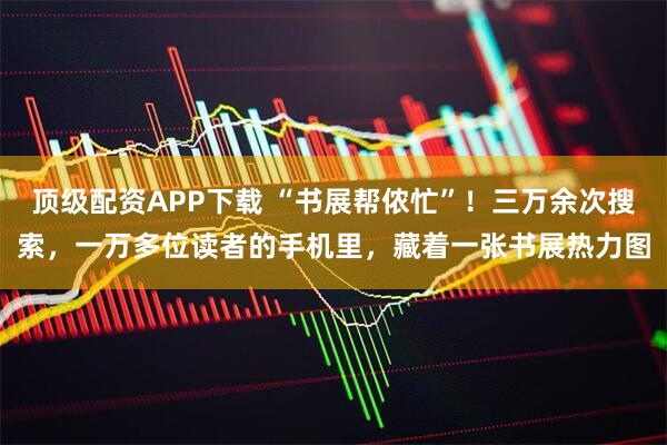 顶级配资APP下载 “书展帮侬忙”！三万余次搜索，一万多位读者的手机里，藏着一张书展热力图