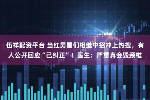 伍祥配资平台 当红男星们相继中招冲上热搜，有人公开回应“已纠正”！医生：严重真会毁颈椎