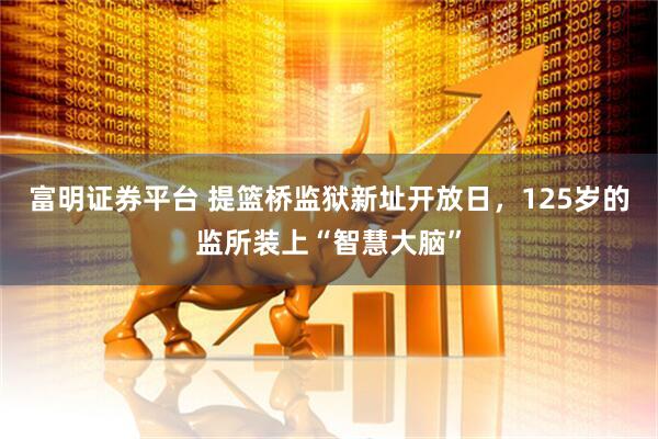 富明证券平台 提篮桥监狱新址开放日，125岁的监所装上“智慧大脑”